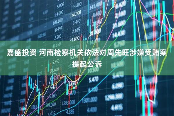 嘉盛投资 河南检察机关依法对周先旺涉嫌受贿案提起公诉